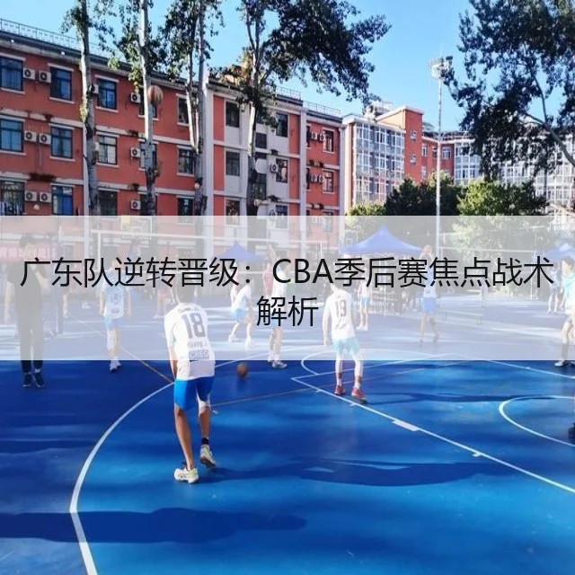 广东队逆转晋级：CBA季后赛焦点战术解析