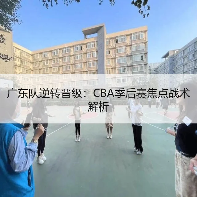 广东队逆转晋级：CBA季后赛焦点战术解析