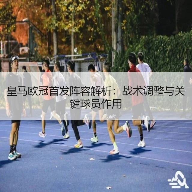皇马欧冠首发阵容解析：战术调整与关键球员作用