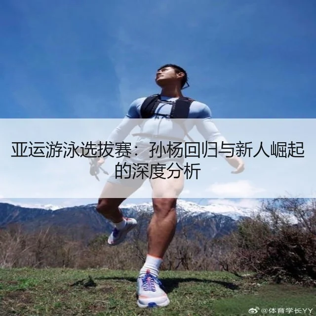 亚运游泳选拔赛：孙杨回归与新人崛起的深度分析