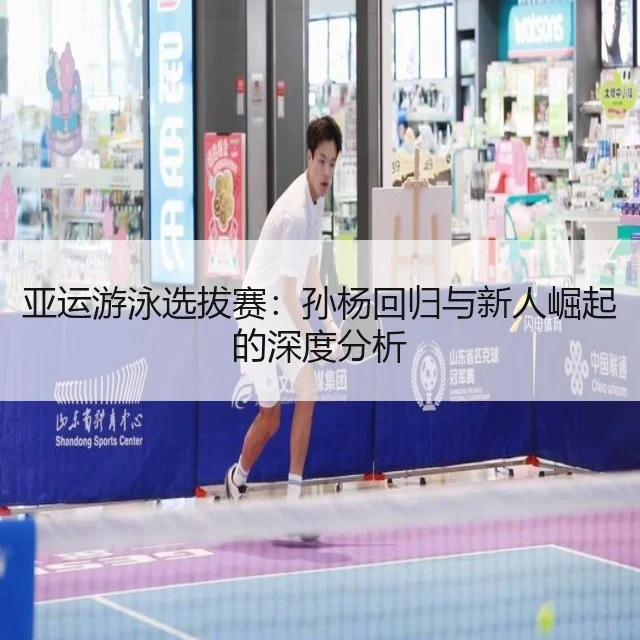 亚运游泳选拔赛：孙杨回归与新人崛起的深度分析
